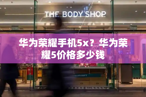 华为荣耀手机5x？华为荣耀5价格多少钱