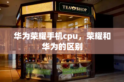 华为荣耀手机cpu，荣耀和华为的区别-第1张图片-星选测评