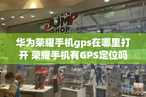 华为荣耀手机gps在哪里打开 荣耀手机有GPS定位吗-第1张图片-星选测评