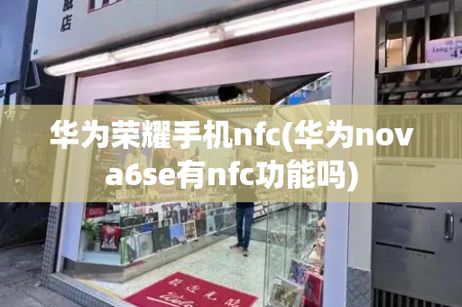 华为荣耀手机nfc(华为nova6se有nfc功能吗)