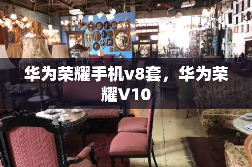 华为荣耀手机v8套，华为荣耀V10