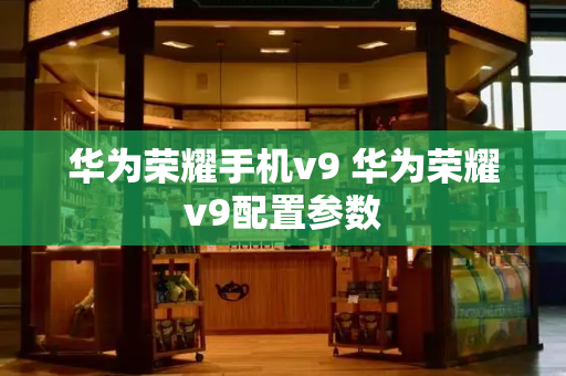 华为荣耀手机v9 华为荣耀v9配置参数-第1张图片-星选测评
