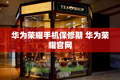 华为荣耀手机保修期 华为荣耀官网