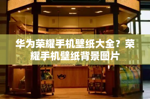 华为荣耀手机壁纸大全？荣耀手机壁纸背景图片-第1张图片-星选测评