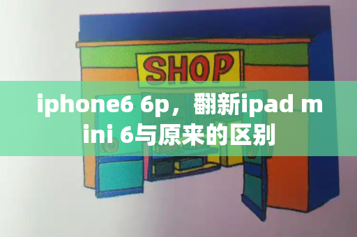 iphone6 6p，翻新ipad mini 6与原来的区别