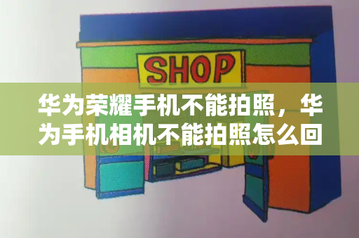 华为荣耀手机不能拍照，华为手机相机不能拍照怎么回事-第1张图片-星选测评