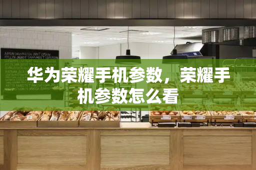 华为荣耀手机参数，荣耀手机参数怎么看-第1张图片-星选测评