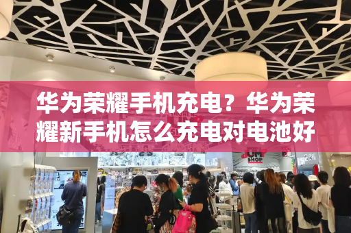 华为荣耀手机充电？华为荣耀新手机怎么充电对电池好