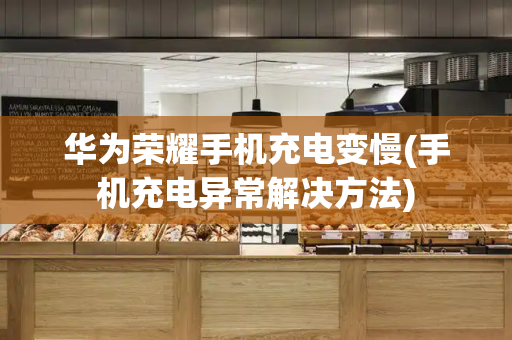 华为荣耀手机充电变慢(手机充电异常解决方法)