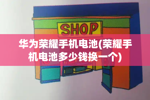 华为荣耀手机电池(荣耀手机电池多少钱换一个)