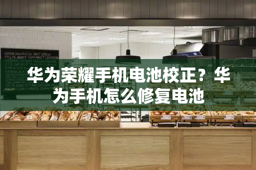 华为荣耀手机电池校正？华为手机怎么修复电池