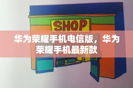 华为荣耀手机电信版，华为荣耀手机最新款