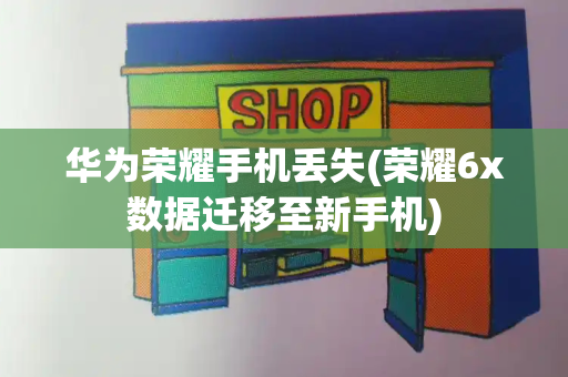 华为荣耀手机丢失(荣耀6x数据迁移至新手机)