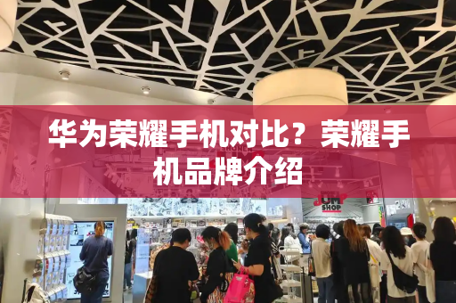 华为荣耀手机对比？荣耀手机品牌介绍