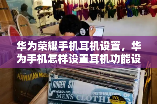 华为荣耀手机耳机设置，华为手机怎样设置耳机功能设置-第1张图片-星选测评