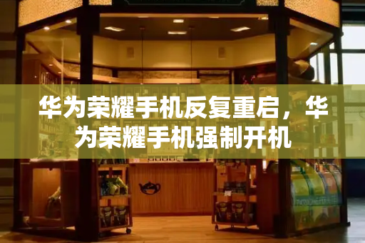 华为荣耀手机反复重启，华为荣耀手机强制开机-第1张图片-星选测评