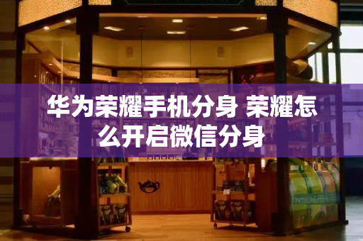 华为荣耀手机分身 荣耀怎么开启微信分身-第1张图片-星选测评