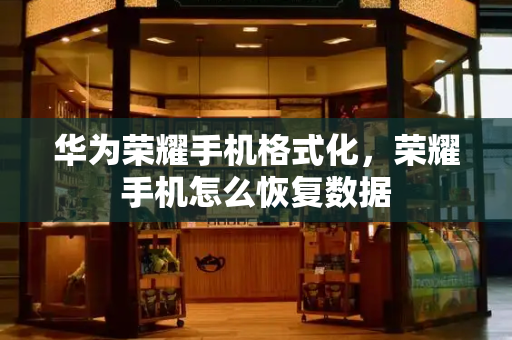 华为荣耀手机格式化，荣耀手机怎么恢复数据-第1张图片-星选测评
