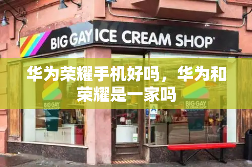 华为荣耀手机好吗，华为和荣耀是一家吗