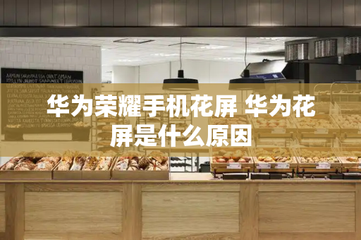 华为荣耀手机花屏 华为花屏是什么原因
