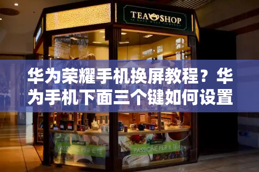 华为荣耀手机换屏教程？华为手机下面三个键如何设置-第1张图片-星选测评