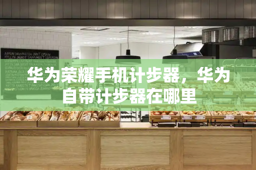 华为荣耀手机计步器，华为自带计步器在哪里