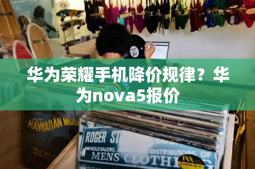 华为荣耀手机降价规律？华为nova5报价