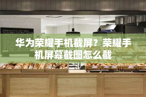 华为荣耀手机截屏？荣耀手机屏幕截图怎么截