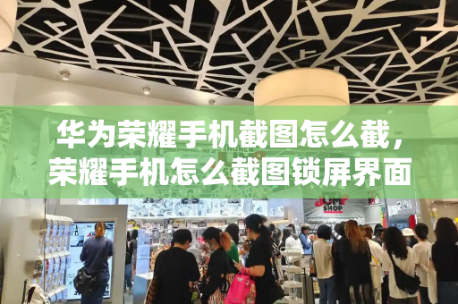 华为荣耀手机截图怎么截，荣耀手机怎么截图锁屏界面-第1张图片-星选测评