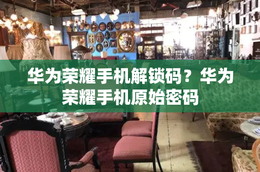 华为荣耀手机解锁码？华为荣耀手机原始密码