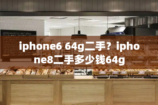 iphone6 64g二手？iphone8二手多少钱64g-第1张图片-星选测评