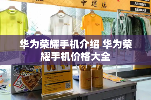 华为荣耀手机介绍 华为荣耀手机价格大全