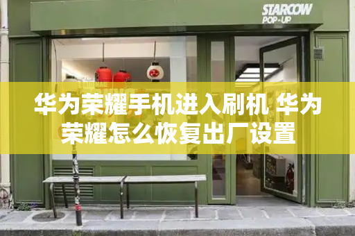 华为荣耀手机进入刷机 华为荣耀怎么恢复出厂设置-第1张图片-星选测评