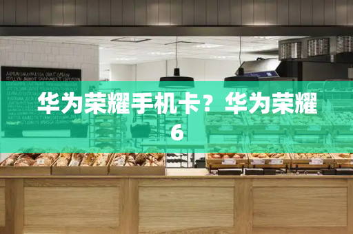 华为荣耀手机卡？华为荣耀6