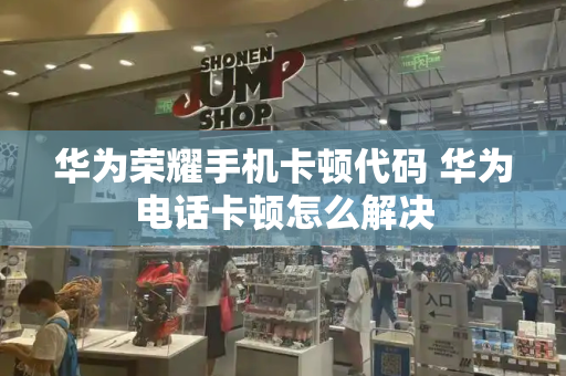 华为荣耀手机卡顿代码 华为电话卡顿怎么解决-第1张图片-星选测评