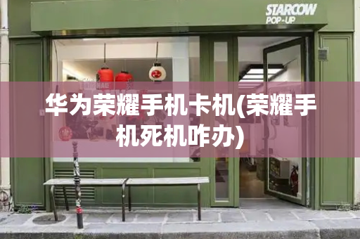华为荣耀手机卡机(荣耀手机死机咋办)-第1张图片-星选测评