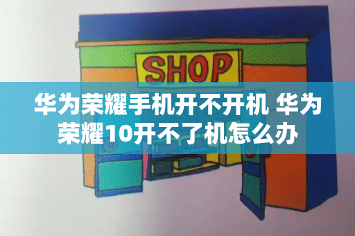 华为荣耀手机开不开机 华为荣耀10开不了机怎么办