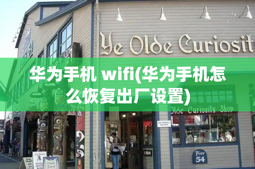 华为手机 wifi(华为手机怎么恢复出厂设置)