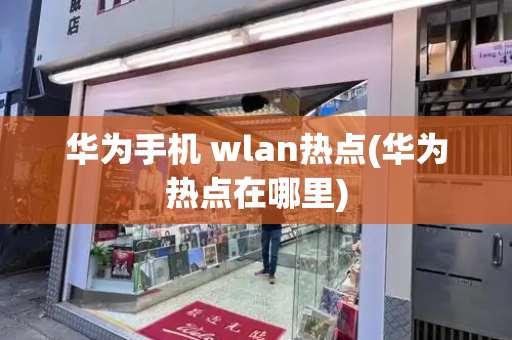 华为手机 wlan热点(华为热点在哪里)-第1张图片-星选测评