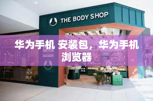 华为手机 安装包，华为手机浏览器