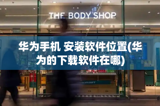 华为手机 安装软件位置(华为的下载软件在哪)