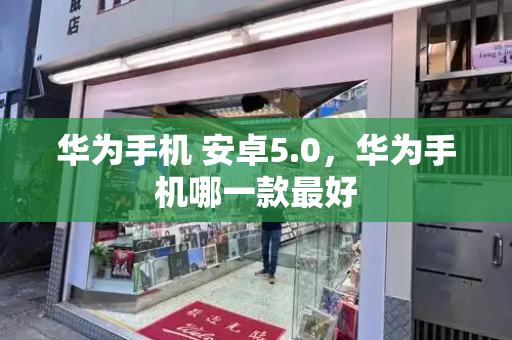 华为手机 安卓5.0，华为手机哪一款最好