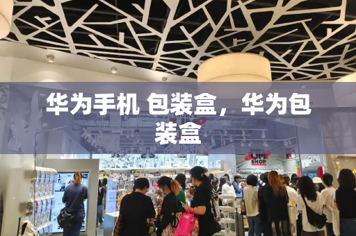 华为手机 包装盒，华为包装盒-第1张图片-星选测评