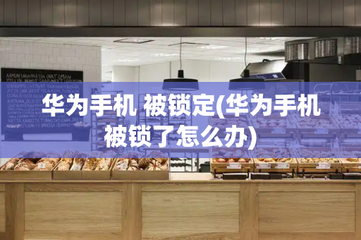 华为手机 被锁定(华为手机被锁了怎么办)-第1张图片-星选测评