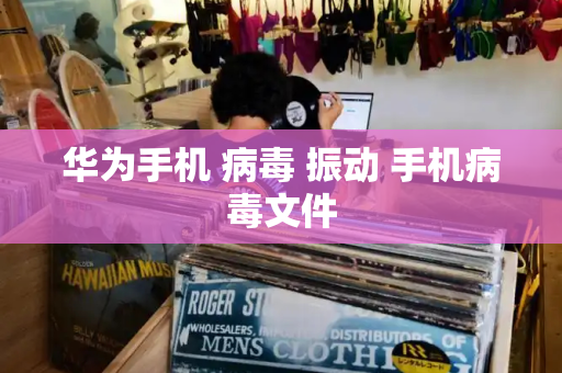 华为手机 病毒 振动 手机病毒文件