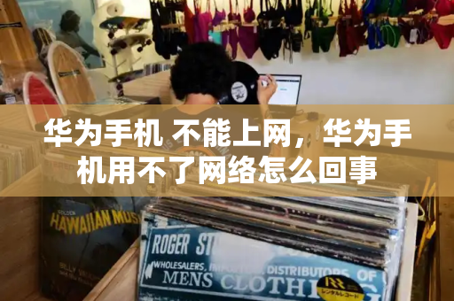 华为手机 不能上网，华为手机用不了网络怎么回事-第1张图片-星选测评