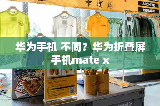 华为手机 不同？华为折叠屏手机mate x