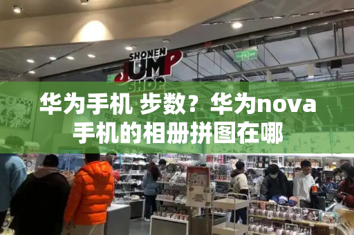 华为手机 步数？华为nova手机的相册拼图在哪