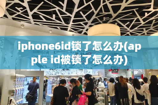 iphone6id锁了怎么办(apple id被锁了怎么办)