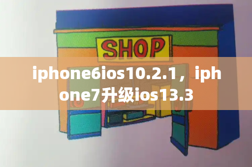 iphone6ios10.2.1，iphone7升级ios13.3-第1张图片-星选测评